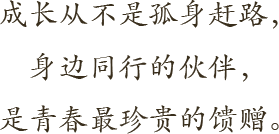成长从不是孤身赶路， 身边同行的伙伴， 是青春最珍贵的馈赠。 